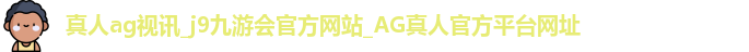 真人ag视讯_j9九游会官方网站_AG真人官方平台网址